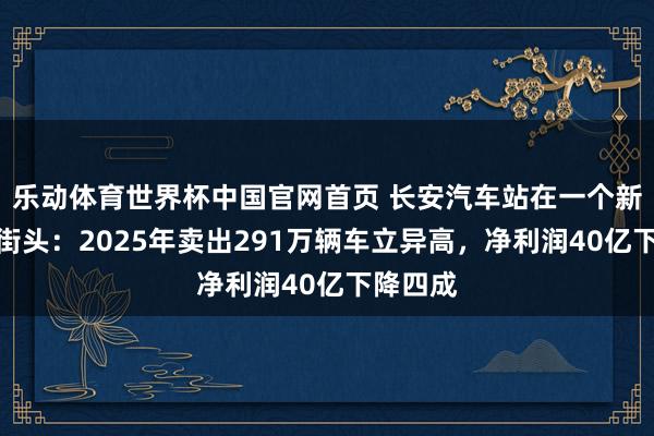乐动体育世界杯中国官网首页 长安汽车站在一个新的十字街头：2025年卖出291万辆车立异高，净利润40亿下降四成