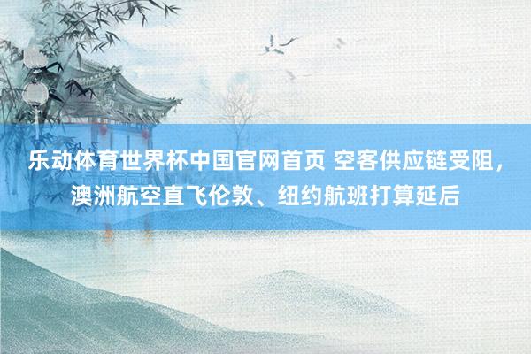 乐动体育世界杯中国官网首页 空客供应链受阻，澳洲航空直飞伦敦、纽约航班打算延后