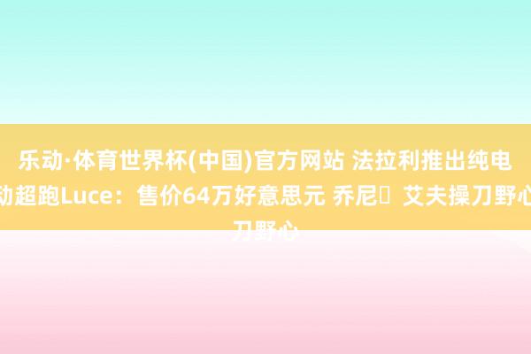 乐动·体育世界杯(中国)官方网站 法拉利推出纯电动超跑Luce：售价64万好意思元 乔尼・艾夫操刀野心