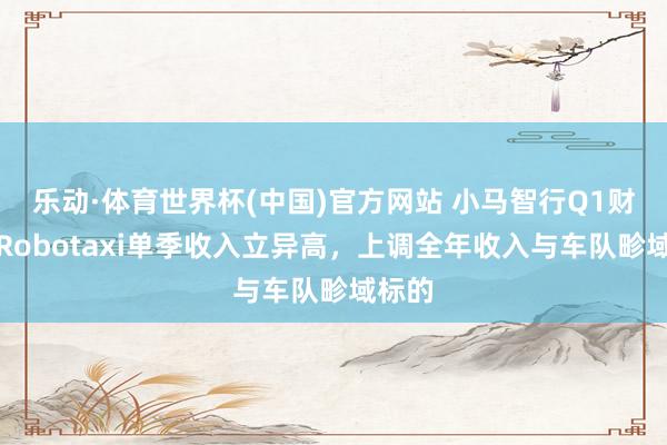 乐动·体育世界杯(中国)官方网站 小马智行Q1财报：Robotaxi单季收入立异高，上调全年收入与车队畛域标的