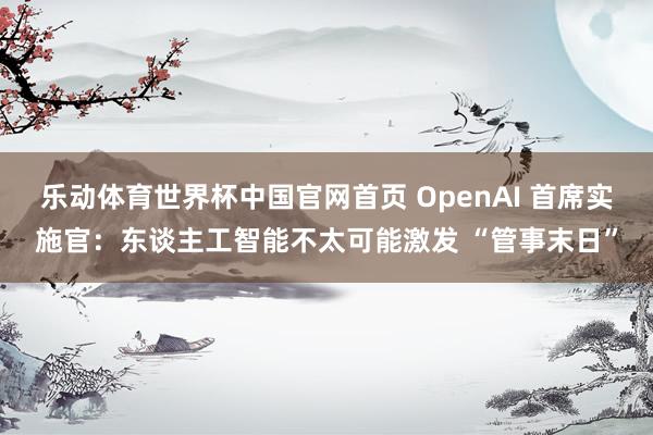 乐动体育世界杯中国官网首页 OpenAI 首席实施官：东谈主工智能不太可能激发 “管事末日”