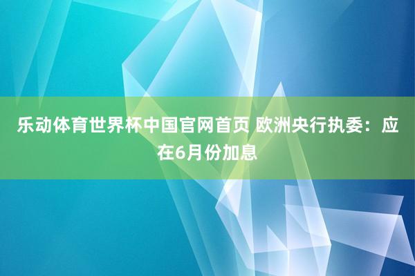 乐动体育世界杯中国官网首页 欧洲央行执委：应在6月份加息