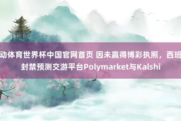 乐动体育世界杯中国官网首页 因未赢得博彩执照，西班牙封禁预测交游平台Polymarket与Kalshi