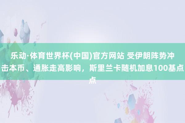 乐动·体育世界杯(中国)官方网站 受伊朗阵势冲击本币、通胀走高影响，斯里兰卡随机加息100基点