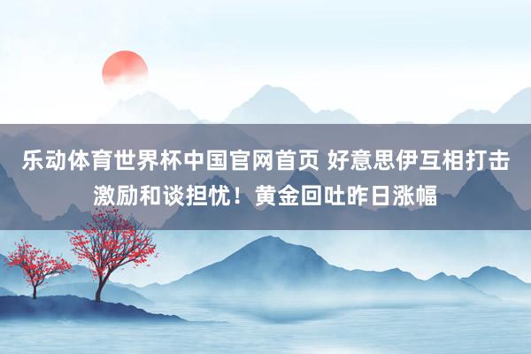 乐动体育世界杯中国官网首页 好意思伊互相打击激励和谈担忧！黄金回吐昨日涨幅