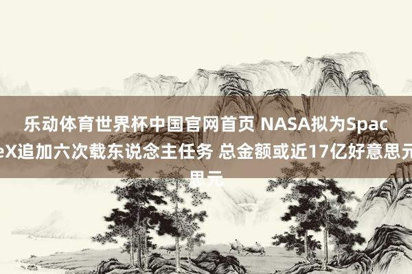 乐动体育世界杯中国官网首页 NASA拟为SpaceX追加六次载东说念主任务 总金额或近17亿好意思元