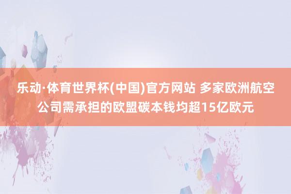 乐动·体育世界杯(中国)官方网站 多家欧洲航空公司需承担的欧盟碳本钱均超15亿欧元