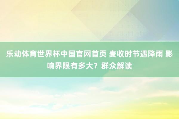 乐动体育世界杯中国官网首页 麦收时节遇降雨 影响界限有多大？群众解读