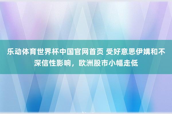 乐动体育世界杯中国官网首页 受好意思伊媾和不深信性影响，欧洲股市小幅走低