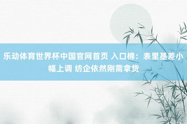 乐动体育世界杯中国官网首页 入口棉：表里基差小幅上调 纺企依然刚需拿货