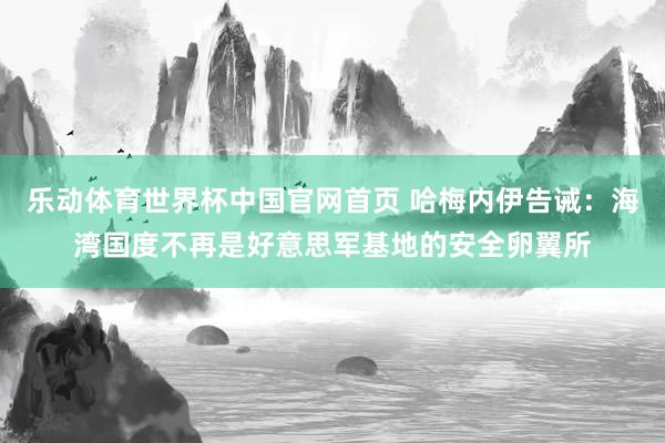 乐动体育世界杯中国官网首页 哈梅内伊告诫：海湾国度不再是好意思军基地的安全卵翼所