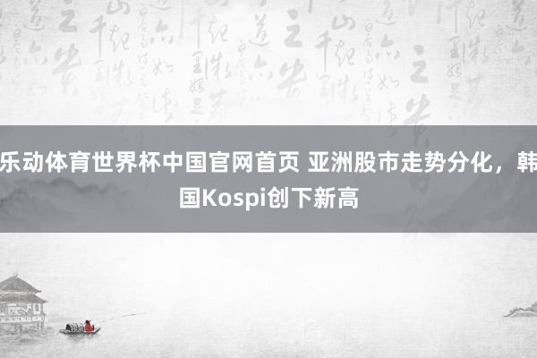 乐动体育世界杯中国官网首页 亚洲股市走势分化，韩国Kospi
