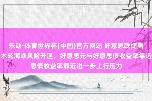 乐动·体育世界杯(中国)官方网站 好意思联储鹰派信号重迭霍尔木兹海峡风险升温，好意思元与好意思债收益率靠近进一步上行压力