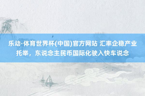 乐动·体育世界杯(中国)官方网站 汇率企稳产业托举，东说念主民币国际化驶入快车说念