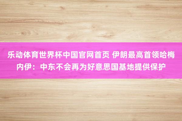乐动体育世界杯中国官网首页 伊朗最高首领哈梅内伊：中东不会再为好意思国基地提供保护