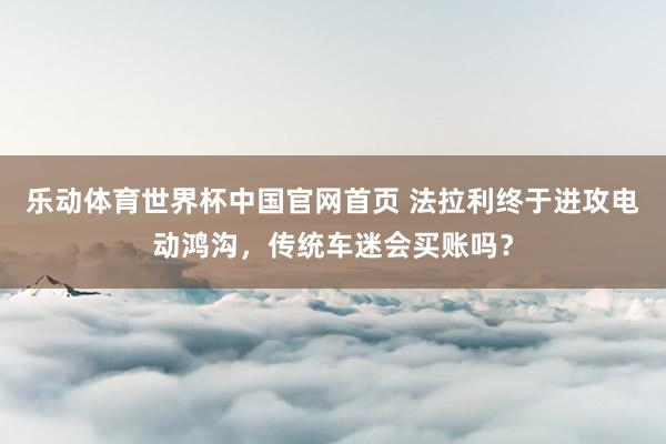 乐动体育世界杯中国官网首页 法拉利终于进攻电动鸿沟，传统车迷会买账吗？