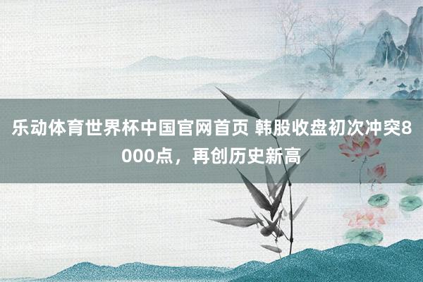 乐动体育世界杯中国官网首页 韩股收盘初次冲突8000点，再创历史新高