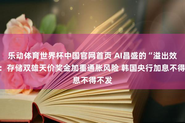 乐动体育世界杯中国官网首页 AI昌盛的“溢出效应”：存储双雄天价奖金加重通胀风险 韩国央行加息不得不发