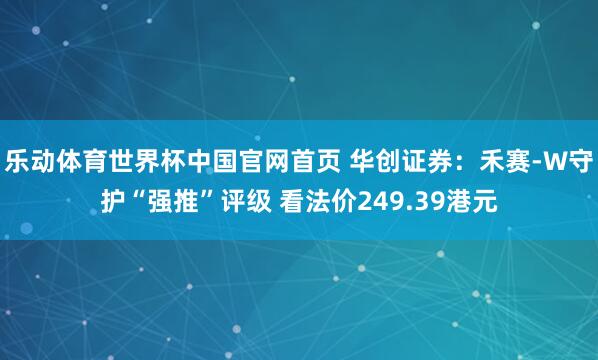 乐动体育世界杯中国官网首页 华创证券：禾赛-W守护“强推”评级 看法价249.39港元