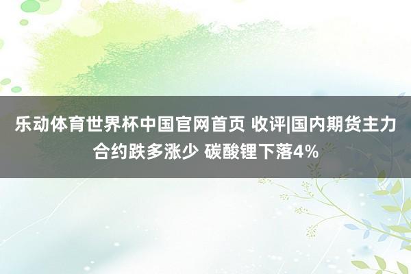 乐动体育世界杯中国官网首页 收评|国内期货主力合约跌多涨少 碳酸锂下落4%
