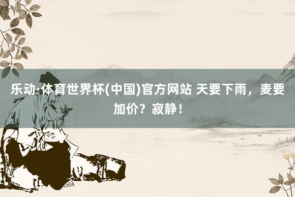 乐动·体育世界杯(中国)官方网站 天要下雨，麦要加价？寂静！