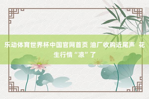 乐动体育世界杯中国官网首页 油厂收购近尾声  花生行情“凉”了