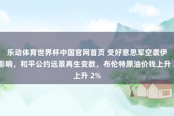 乐动体育世界杯中国官网首页 受好意思军空袭伊朗影响，和平公约远景再生变数，布伦特原油价钱上升 2%