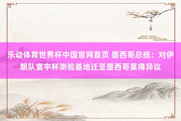 乐动体育世界杯中国官网首页 墨西哥总统：对伊朗队寰宇杯测验基地迁至墨西哥莫得异议