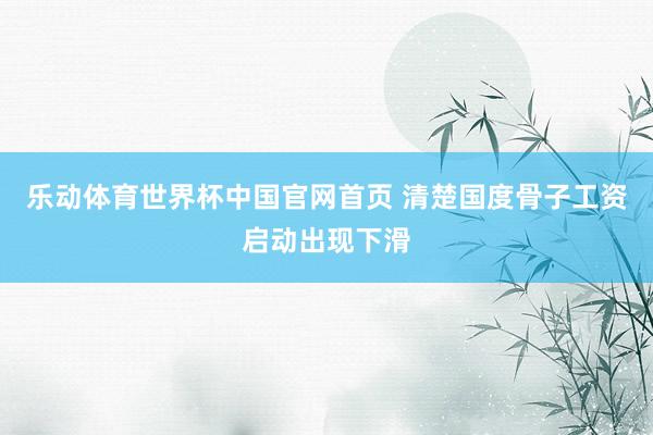 乐动体育世界杯中国官网首页 清楚国度骨子工资启动出现下滑