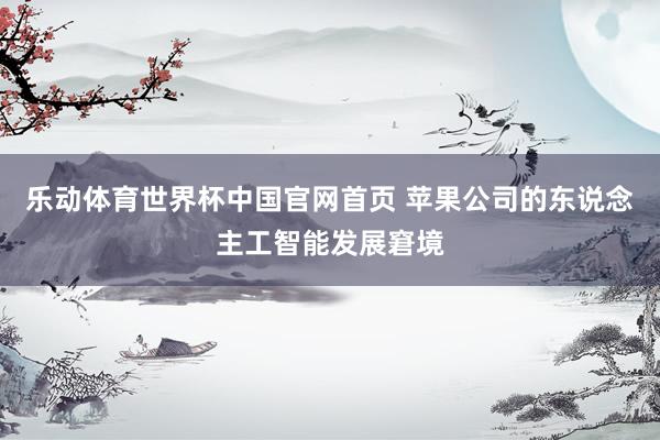 乐动体育世界杯中国官网首页 苹果公司的东说念主工智能发展窘境
