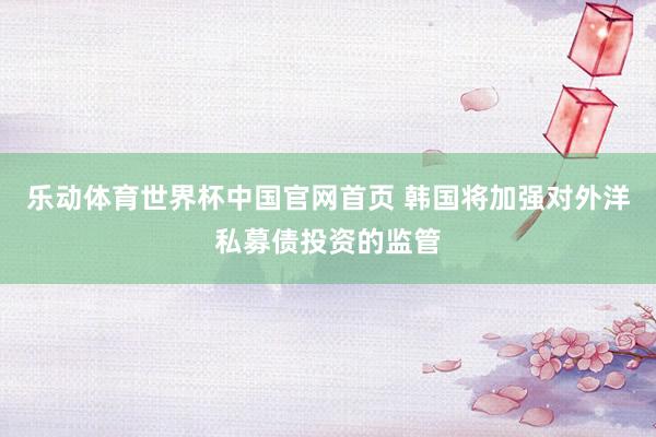 乐动体育世界杯中国官网首页 韩国将加强对外洋私募债投资的监管