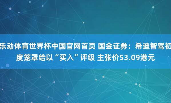 乐动体育世界杯中国官网首页 国金证券：希迪智驾初度笼罩给以“买入”评级 主张价53.09港元
