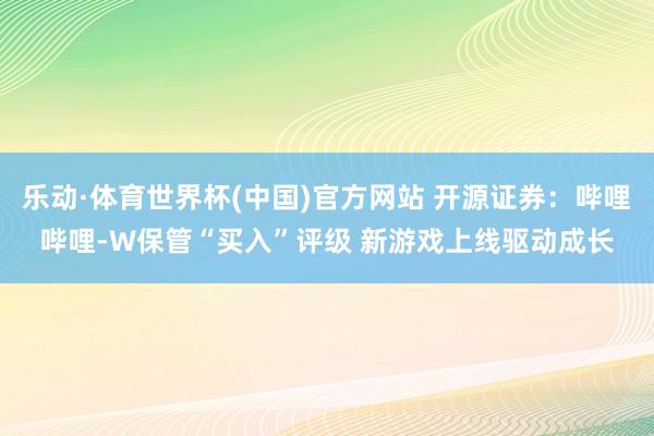 乐动·体育世界杯(中国)官方网站 开源证券：哔哩哔哩-W保管“买入”评级 新游戏上线驱动成长