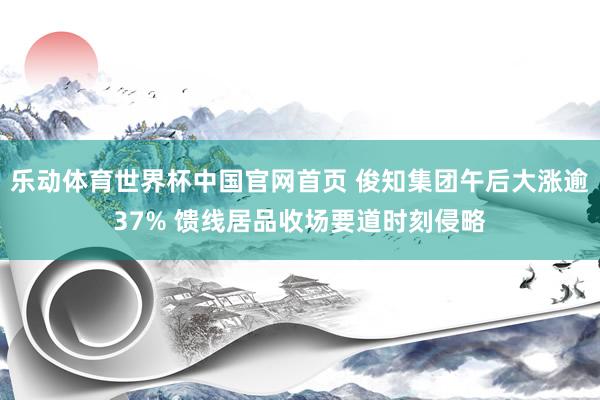 乐动体育世界杯中国官网首页 俊知集团午后大涨逾37% 馈线居品收场要道时刻侵略