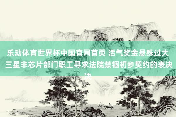 乐动体育世界杯中国官网首页 活气奖金悬殊过大 三星非芯片部门职工寻求法院禁锢初步契约的表决