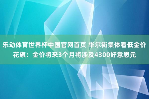 乐动体育世界杯中国官网首页 华尔街集体看低金价花旗：金价将来3个月将涉及4300好意思元