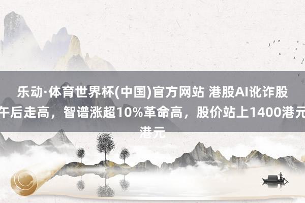 乐动·体育世界杯(中国)官方网站 港股AI讹诈股午后走高，智谱涨超10%革命高，股价站上1400港元