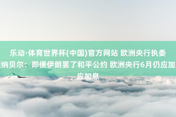 乐动·体育世界杯(中国)官方网站 欧洲央行执委施纳贝尔：即便伊朗罢了和平公约 欧洲央行6月仍应加息