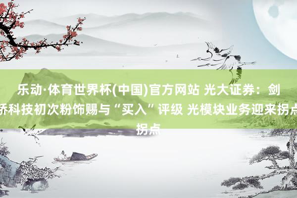 乐动·体育世界杯(中国)官方网站 光大证券：剑桥科技初次粉饰赐与“买入”评级 光模块业务迎来拐点