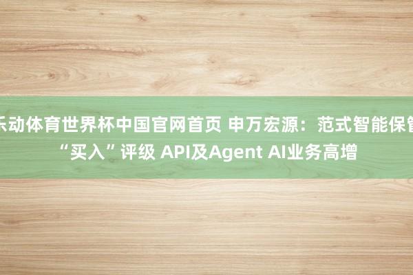 乐动体育世界杯中国官网首页 申万宏源：范式智能保管“买入”评级 API及Agent AI业务高增