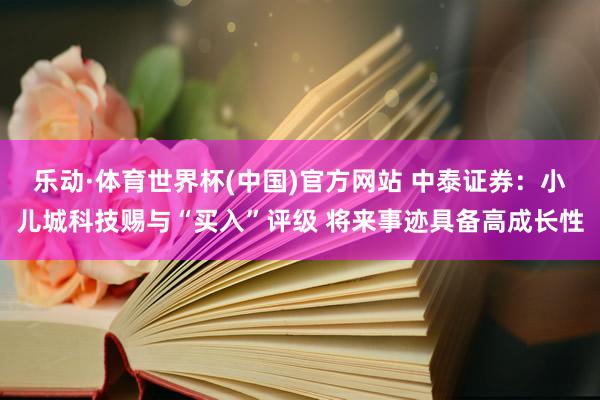 乐动·体育世界杯(中国)官方网站 中泰证券：小儿城科技赐与“买入”评级 将来事迹具备高成长性