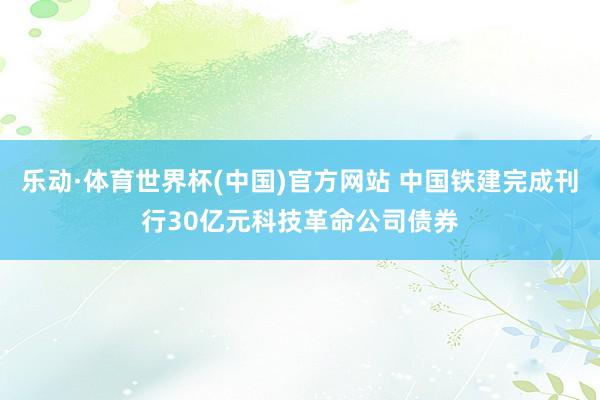 乐动·体育世界杯(中国)官方网站 中国铁建完成刊行30亿元科技革命公司债券