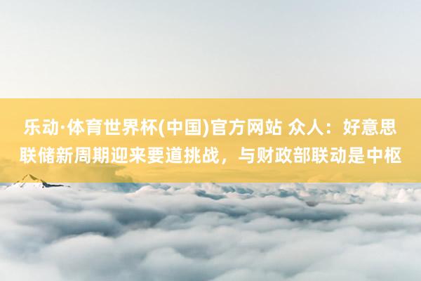 乐动·体育世界杯(中国)官方网站 众人：好意思联储新周期迎来要道挑战，与财政部联动是中枢