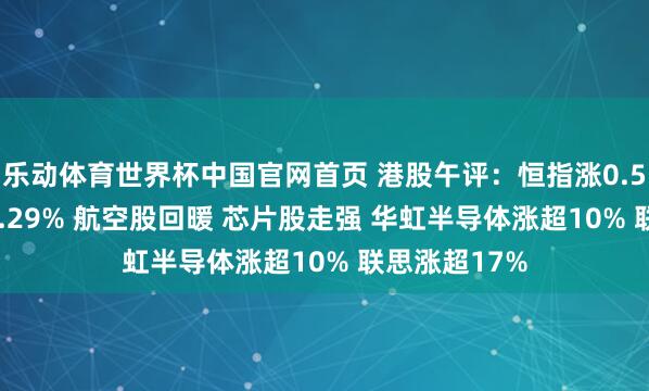 乐动体育世界杯中国官网首页 港股午评：恒指涨0.54% 科指涨2.29% 航空股回暖 芯片股走强 华虹半导体涨超10% 联思涨超17%