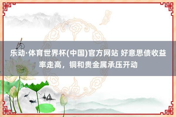 乐动·体育世界杯(中国)官方网站 好意思债收益率走高，铜和贵金属承压开动