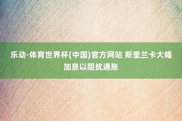 乐动·体育世界杯(中国)官方网站 斯里兰卡大幅加息以阻扰通胀