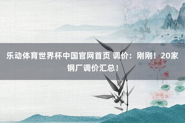 乐动体育世界杯中国官网首页 调价：刚刚！20家钢厂调价汇总！