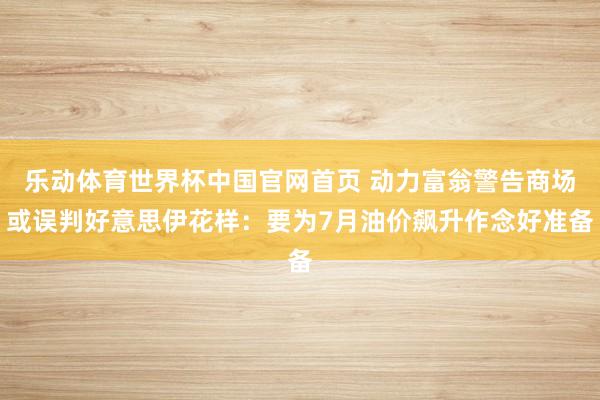 乐动体育世界杯中国官网首页 动力富翁警告商场或误判好意思伊花样：要为7月油价飙升作念好准备
