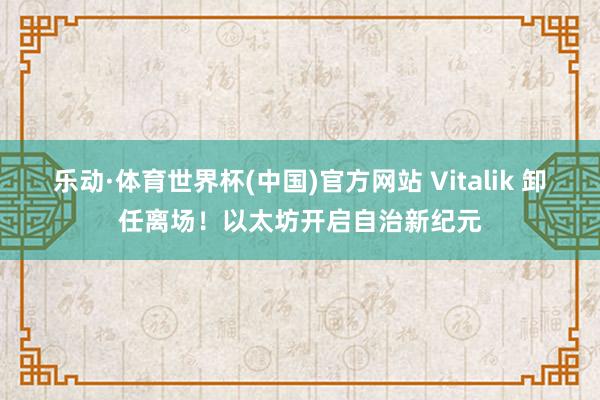 乐动·体育世界杯(中国)官方网站 Vitalik 卸任离场！以太坊开启自治新纪元
