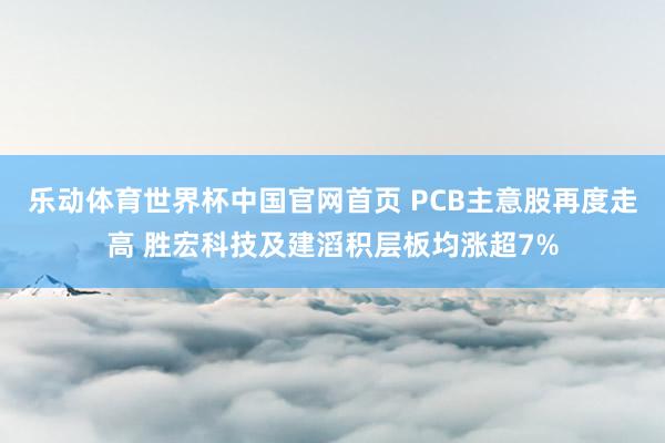 乐动体育世界杯中国官网首页 PCB主意股再度走高 胜宏科技及建滔积层板均涨超7%